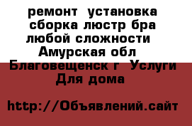 ремонт ,установка,сборка люстр бра любой сложности - Амурская обл., Благовещенск г. Услуги » Для дома   